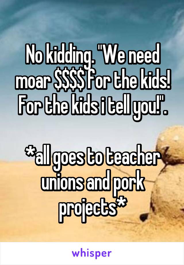 No kidding. "We need moar $$$$ for the kids! For the kids i tell you!".

*all goes to teacher unions and pork projects*