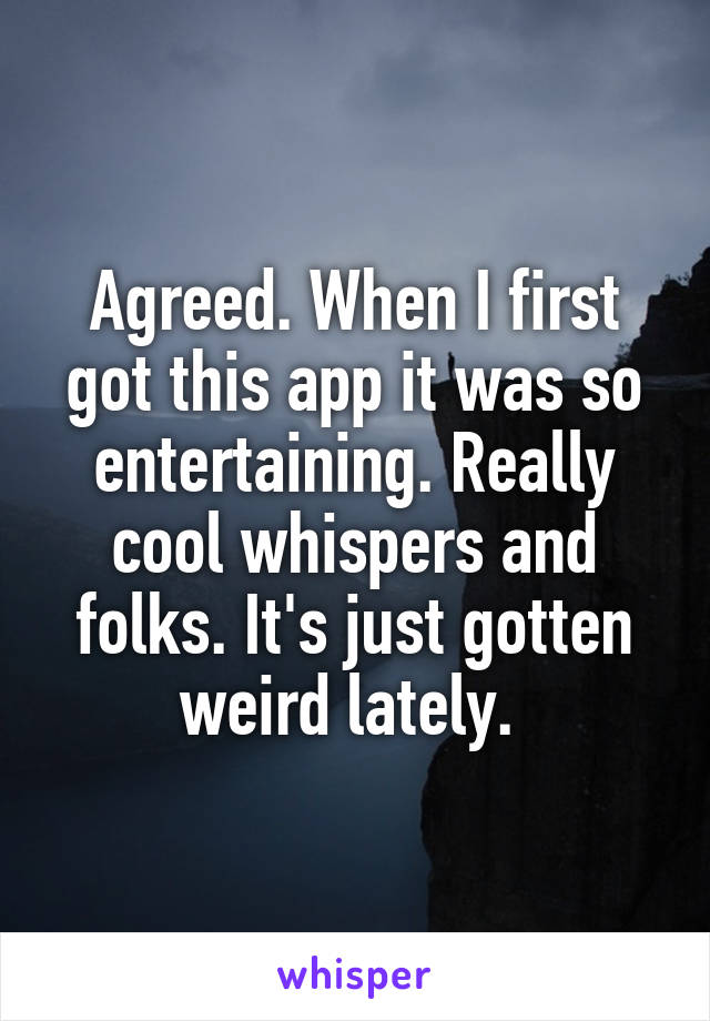 Agreed. When I first got this app it was so entertaining. Really cool whispers and folks. It's just gotten weird lately. 