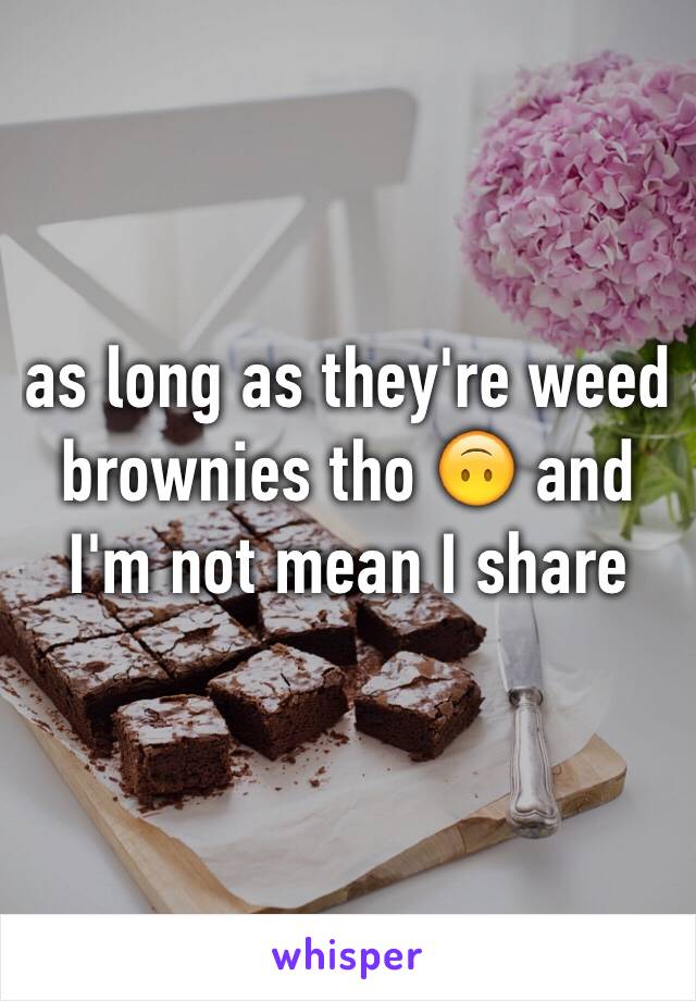 as long as they're weed brownies tho 🙃 and I'm not mean I share