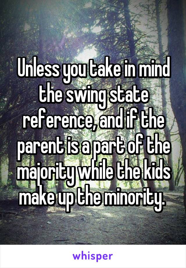 Unless you take in mind the swing state reference, and if the parent is a part of the majority while the kids make up the minority. 