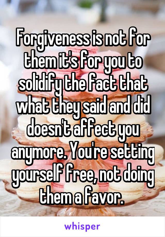 Forgiveness is not for them it's for you to solidify the fact that what they said and did doesn't affect you anymore. You're setting yourself free, not doing them a favor. 