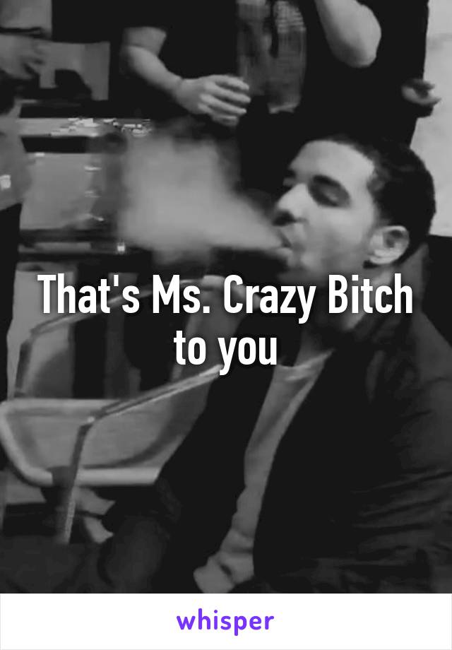 That's Ms. Crazy Bitch to you