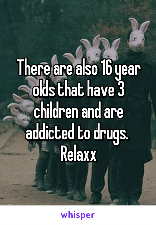 There are also 16 year olds that have 3 children and are addicted to drugs. 
Relaxx