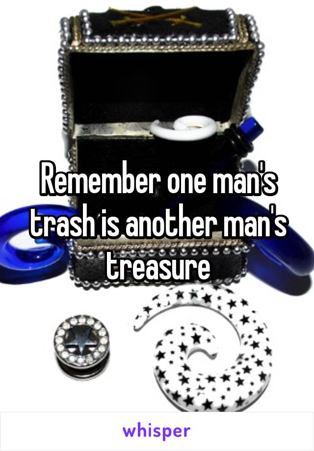 Remember one man's trash is another man's treasure