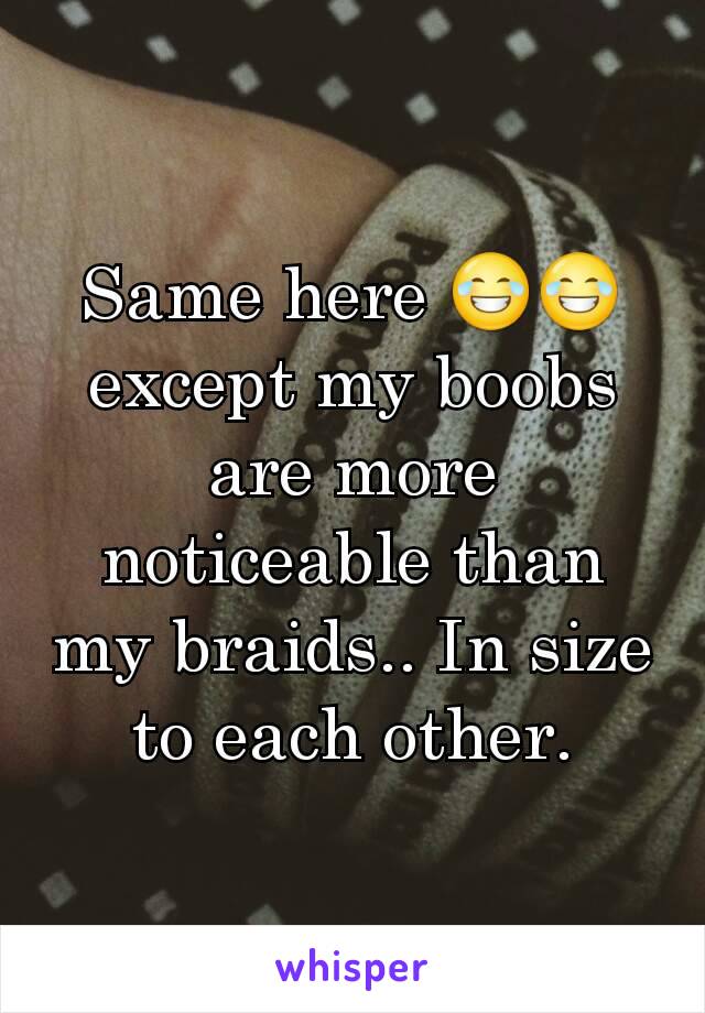 Same here 😂😂 except my boobs are more noticeable than my braids.. In size to each other.