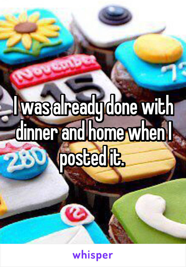 I was already done with dinner and home when I posted it. 