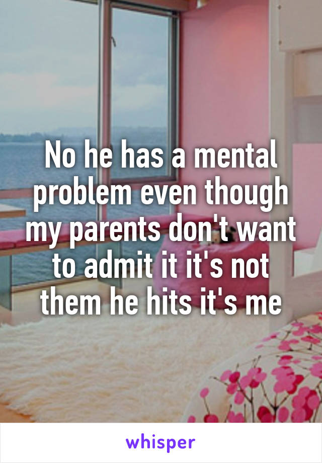 No he has a mental problem even though my parents don't want to admit it it's not them he hits it's me