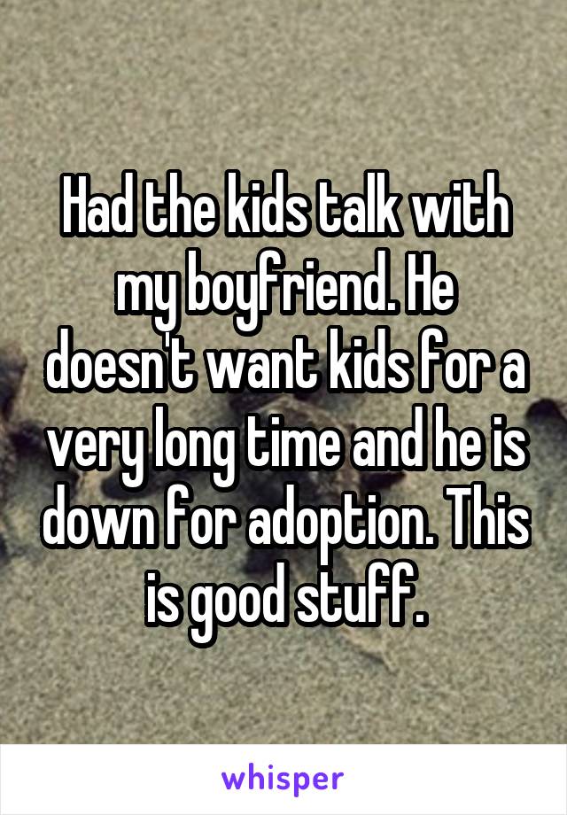 Had the kids talk with my boyfriend. He doesn't want kids for a very long time and he is down for adoption. This is good stuff.