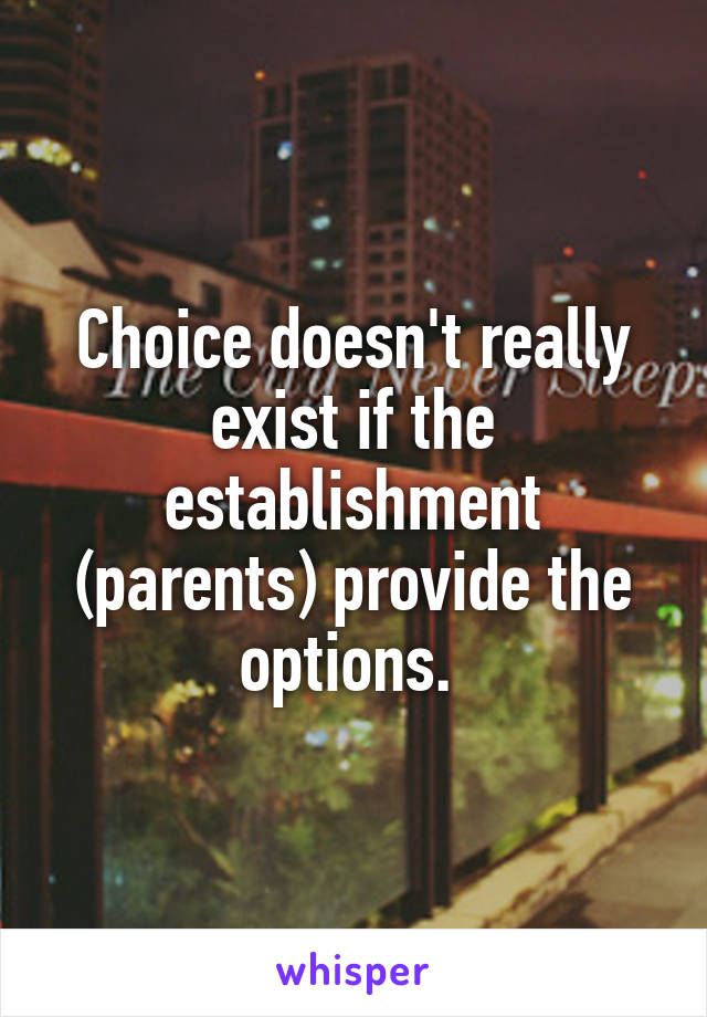 Choice doesn't really exist if the establishment (parents) provide the options. 
