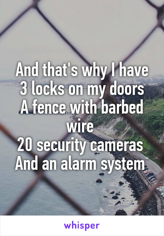 And that's why I have 3 locks on my doors
A fence with barbed wire 
20 security cameras 
And an alarm system 