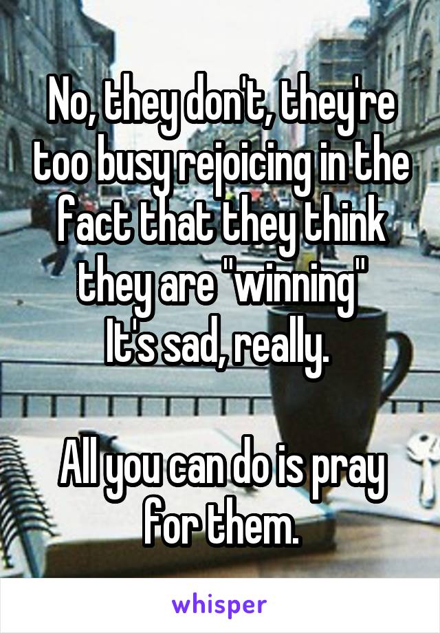 No, they don't, they're too busy rejoicing in the fact that they think they are "winning"
It's sad, really. 

All you can do is pray for them.