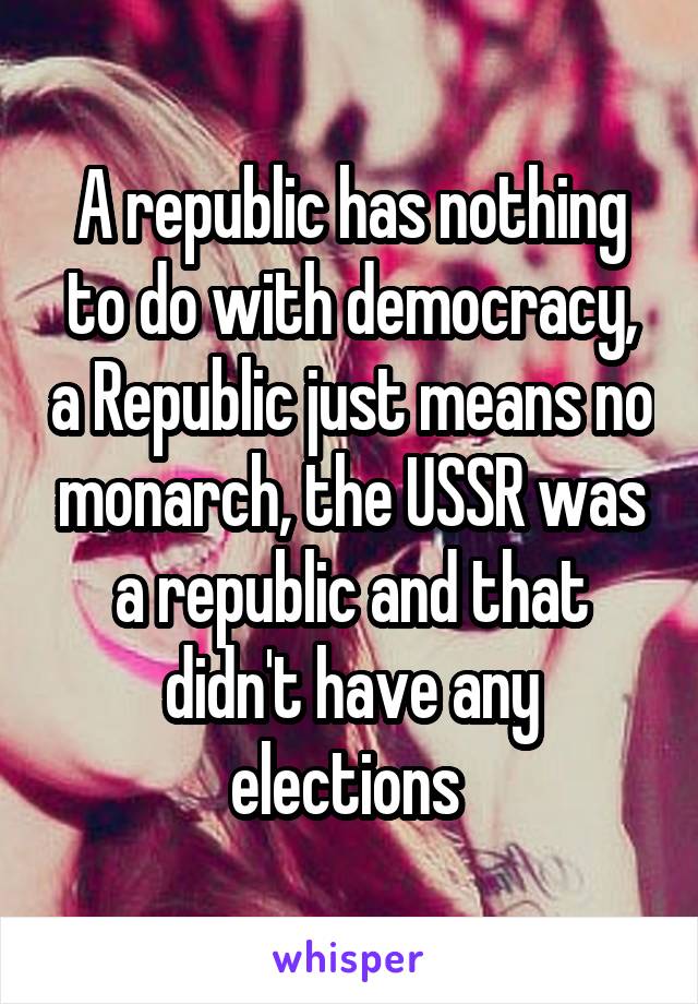 A republic has nothing to do with democracy, a Republic just means no monarch, the USSR was a republic and that didn't have any elections 