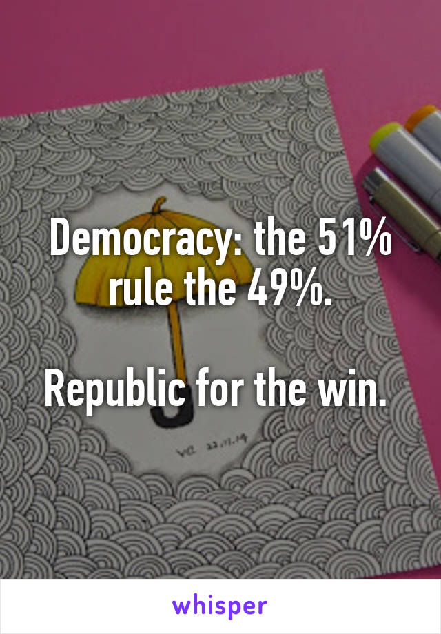 Democracy: the 51% rule the 49%.

Republic for the win. 