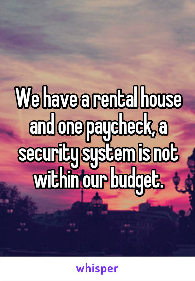 We have a rental house and one paycheck, a security system is not within our budget.