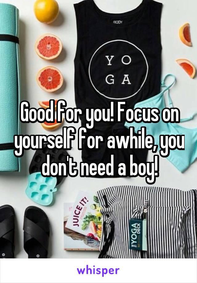 Good for you! Focus on yourself for awhile, you don't need a boy!