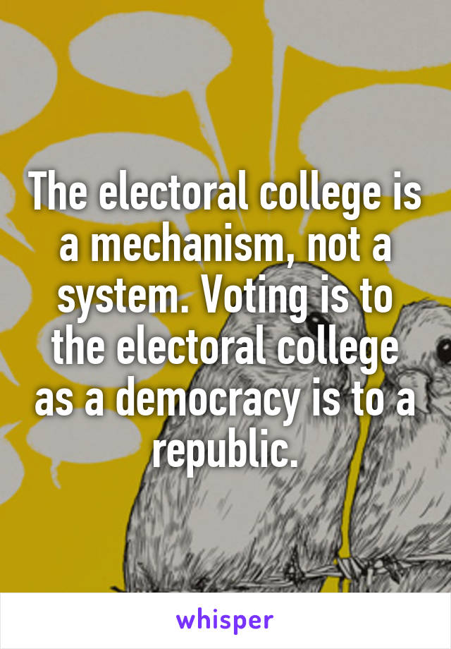 The electoral college is a mechanism, not a system. Voting is to the electoral college as a democracy is to a republic.