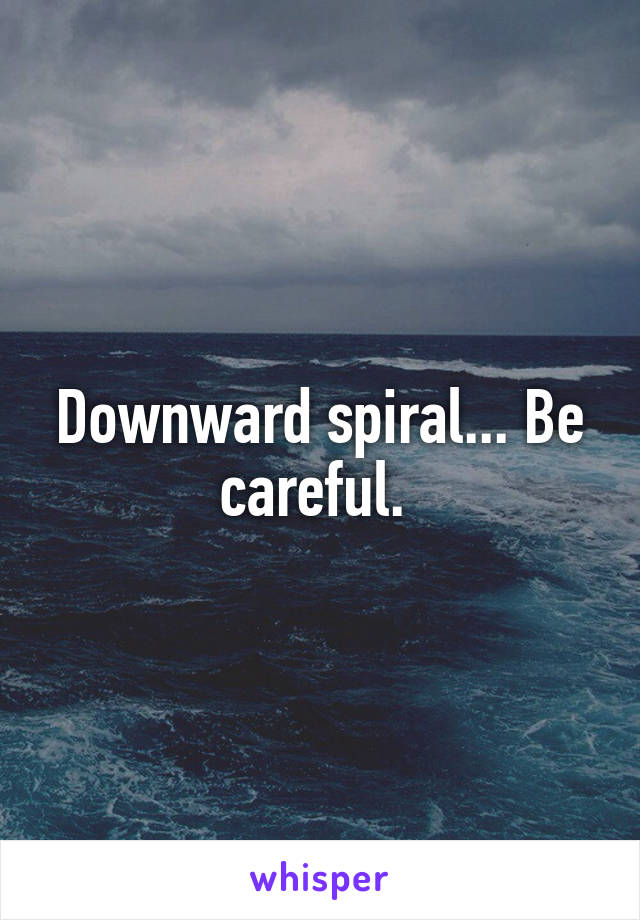 Downward spiral... Be careful. 