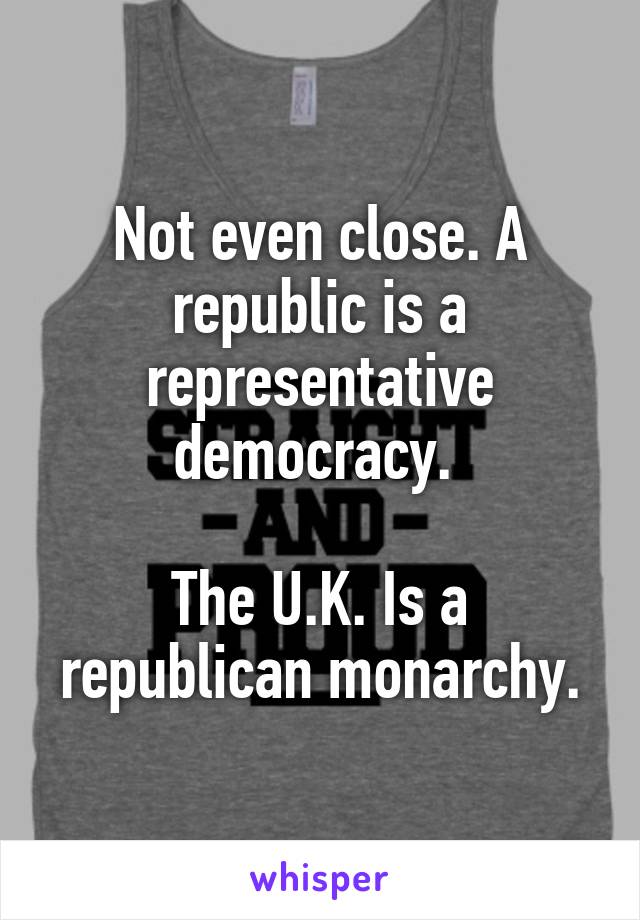 Not even close. A republic is a representative democracy. 

The U.K. Is a republican monarchy.