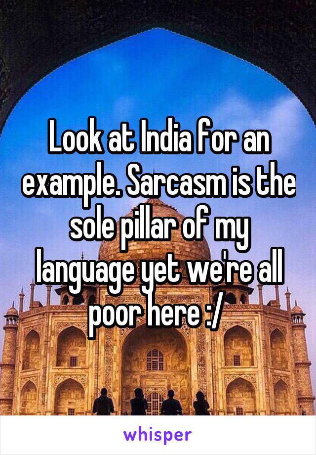 Look at India for an example. Sarcasm is the sole pillar of my language yet we're all poor here :/ 