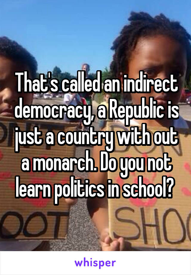 That's called an indirect democracy, a Republic is just a country with out a monarch. Do you not learn politics in school? 