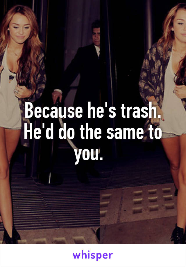Because he's trash. He'd do the same to you.  