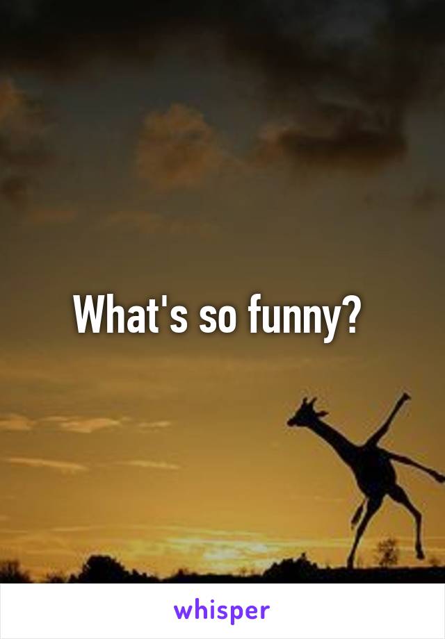 What's so funny? 