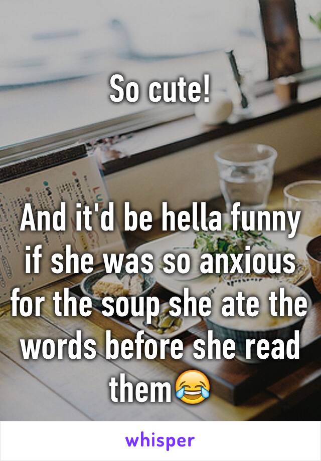 So cute!


And it'd be hella funny if she was so anxious for the soup she ate the words before she read them😂