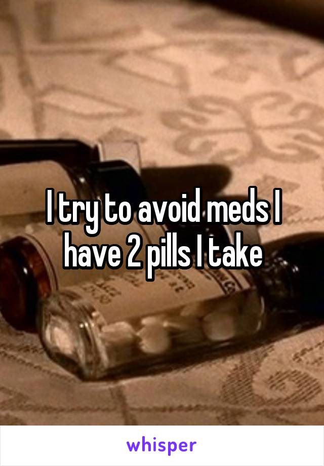 I try to avoid meds I have 2 pills I take