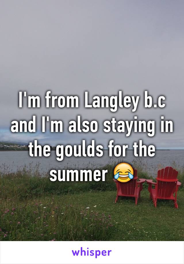 I'm from Langley b.c and I'm also staying in the goulds for the summer 😂