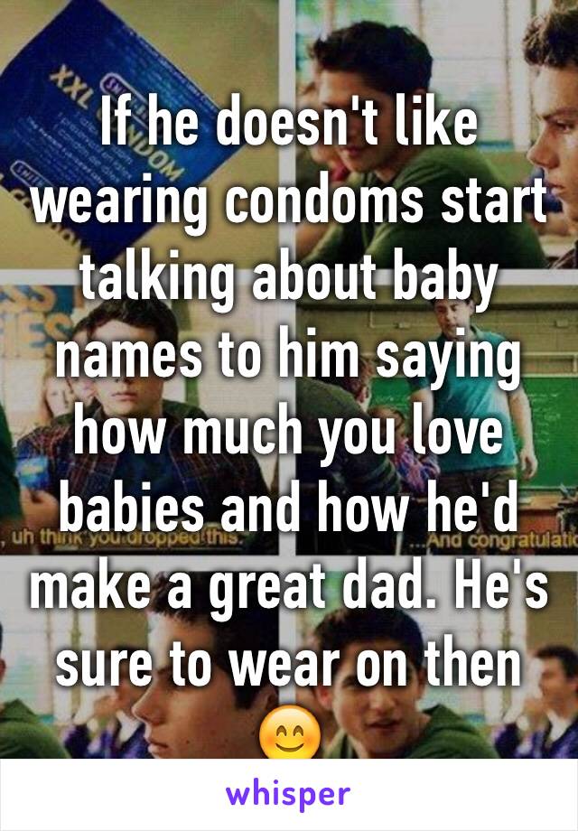 If he doesn't like wearing condoms start talking about baby names to him saying how much you love babies and how he'd make a great dad. He's sure to wear on then 😊
