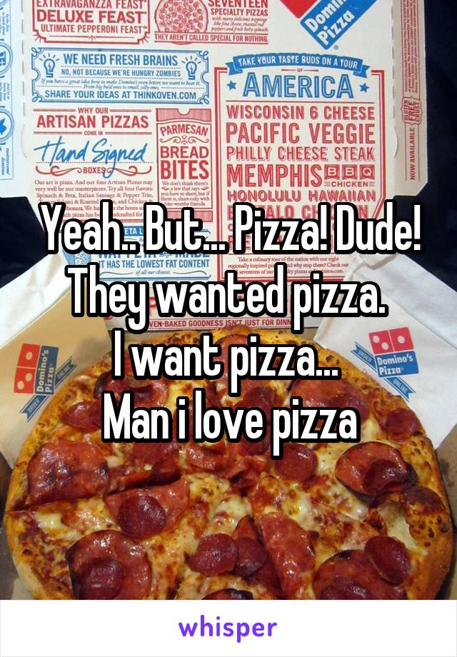 Yeah.. But... Pizza! Dude! They wanted pizza. 
I want pizza... 
Man i love pizza