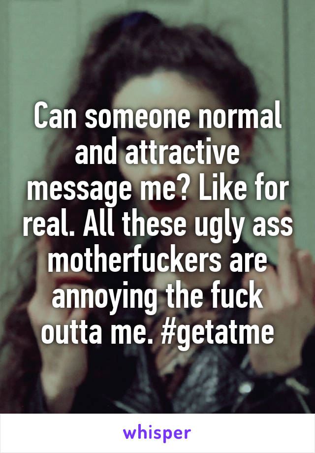 Can someone normal and attractive message me? Like for real. All these ugly ass motherfuckers are annoying the fuck outta me. #getatme