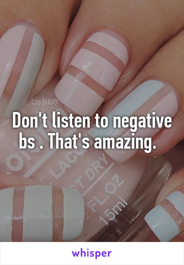 Don't listen to negative bs . That's amazing.  