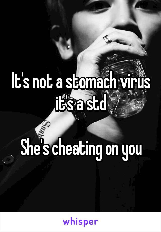 It's not a stomach virus it's a std

She's cheating on you