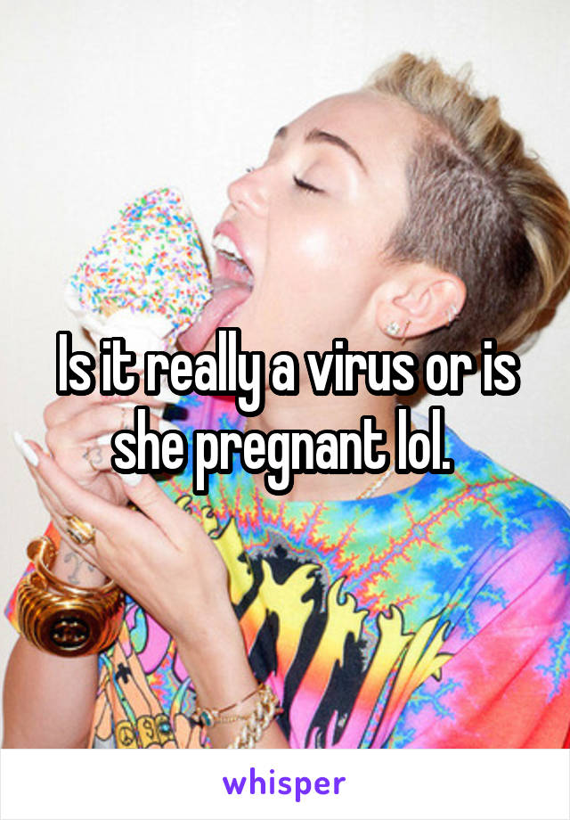 Is it really a virus or is she pregnant lol. 