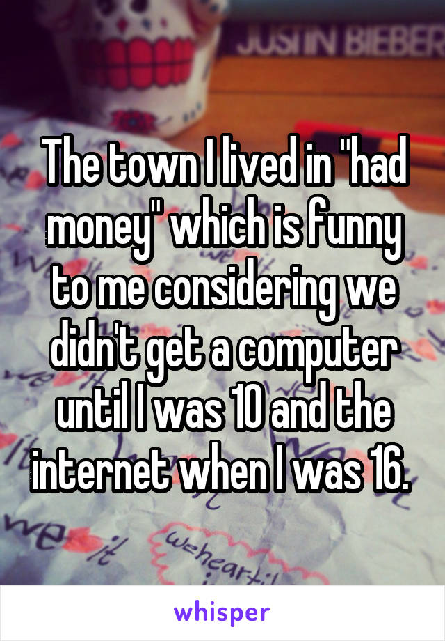 The town I lived in "had money" which is funny to me considering we didn't get a computer until I was 10 and the internet when I was 16. 