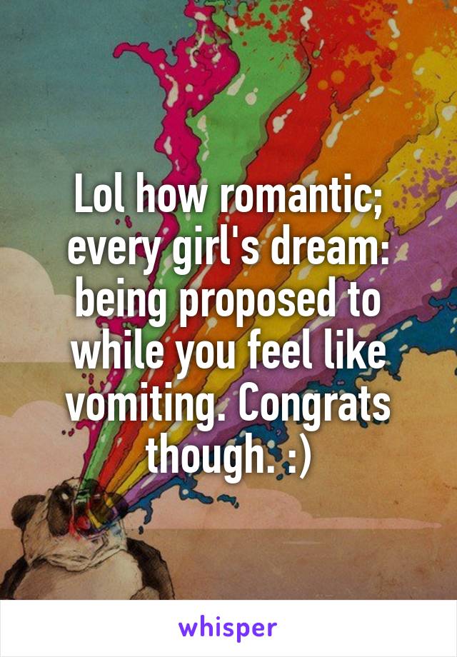 Lol how romantic; every girl's dream: being proposed to while you feel like vomiting. Congrats though. :)