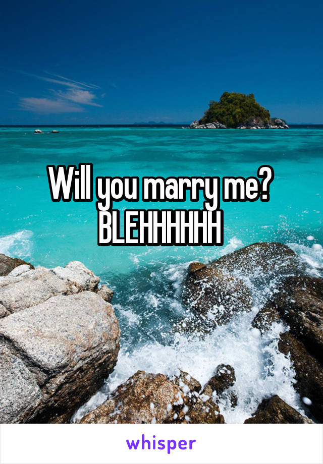 Will you marry me? 
BLEHHHHHH 
