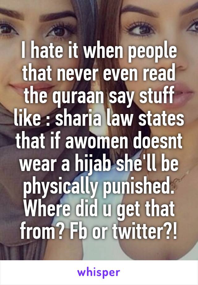 I hate it when people that never even read the quraan say stuff like : sharia law states that if awomen doesnt wear a hijab she'll be physically punished. Where did u get that from? Fb or twitter?!