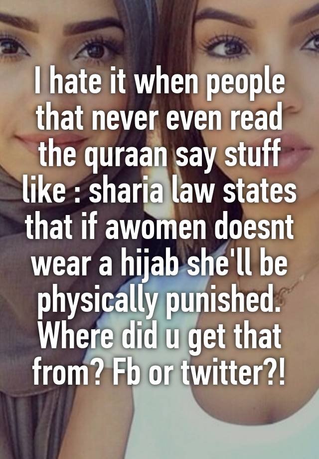 I hate it when people that never even read the quraan say stuff like : sharia law states that if awomen doesnt wear a hijab she'll be physically punished. Where did u get that from? Fb or twitter?!