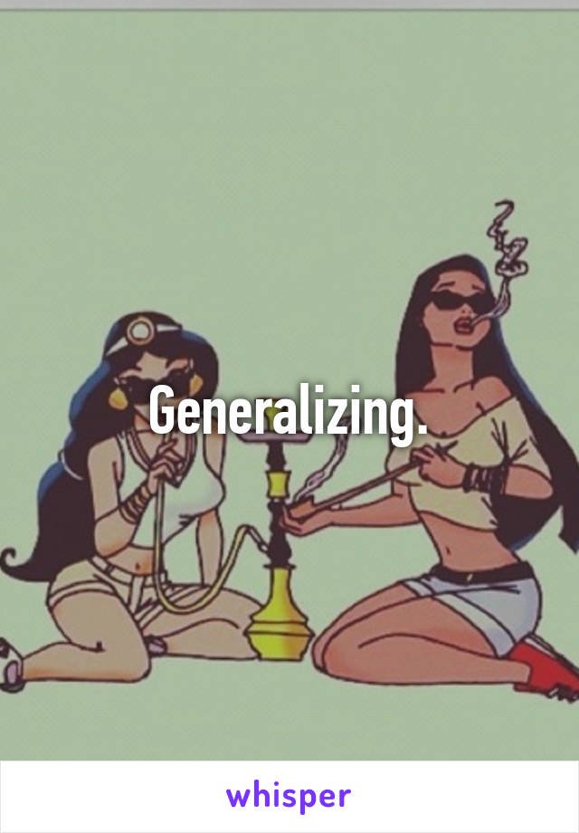 Generalizing.