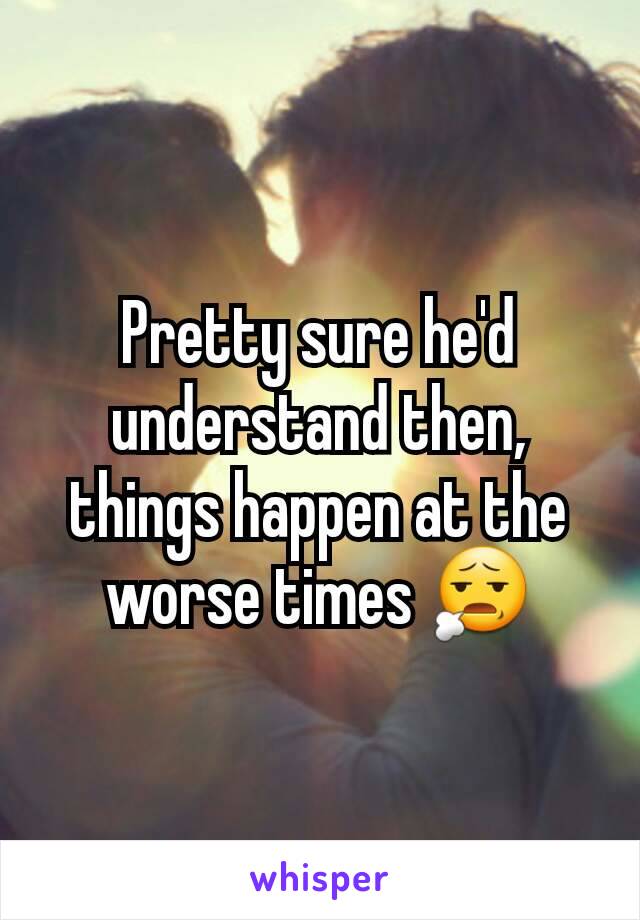 Pretty sure he'd understand then, things happen at the worse times 😧
