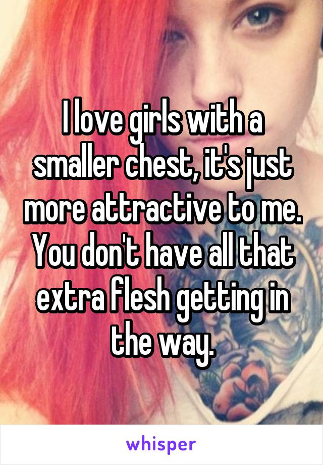 I love girls with a smaller chest, it's just more attractive to me. You don't have all that extra flesh getting in the way.