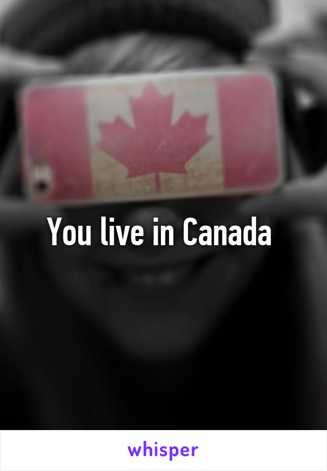 You live in Canada 