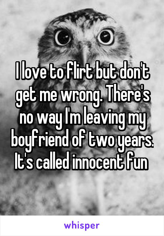 I love to flirt but don't get me wrong. There's no way I'm leaving my boyfriend of two years. It's called innocent fun 