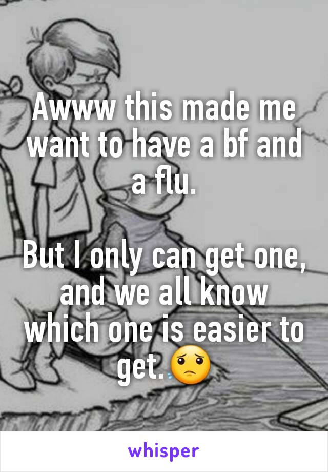 Awww this made me want to have a bf and a flu.

But I only can get one, and we all know which one is easier to get.😟