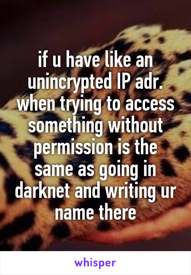 if u have like an unincrypted IP adr. when trying to access something without permission is the same as going in darknet and writing ur name there