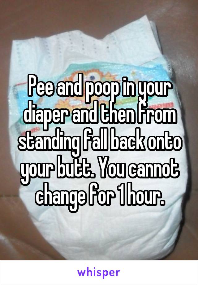 Pee and poop in your diaper and then from standing fall back onto your butt. You cannot change for 1 hour.