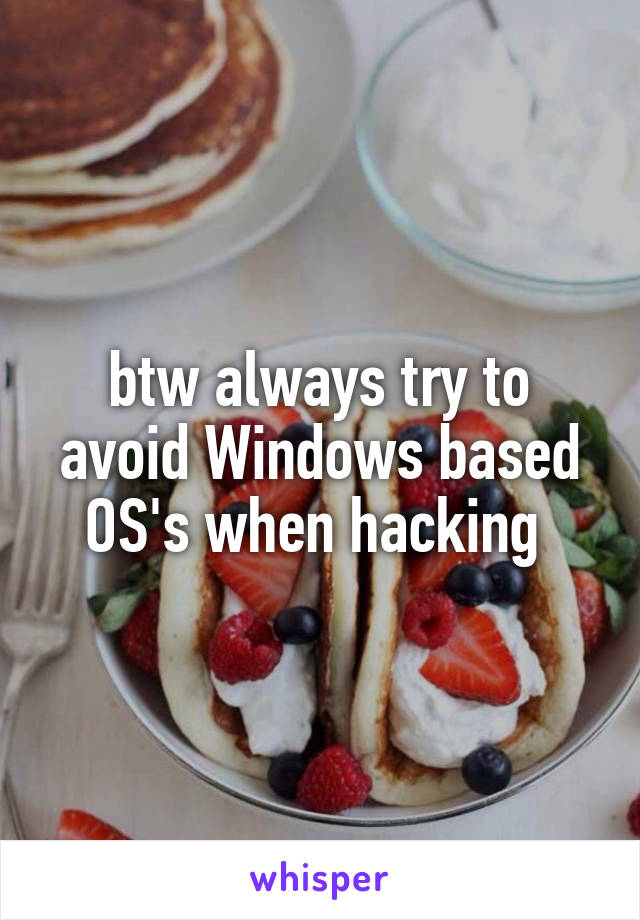 btw always try to avoid Windows based OS's when hacking 