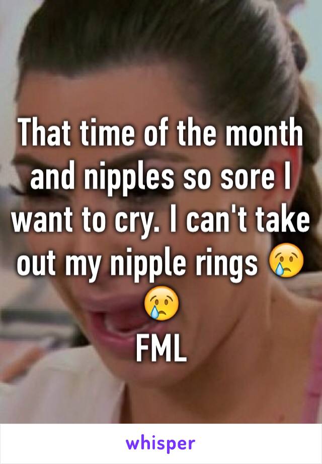 That time of the month and nipples so sore I want to cry. I can't take out my nipple rings 😢😢
FML